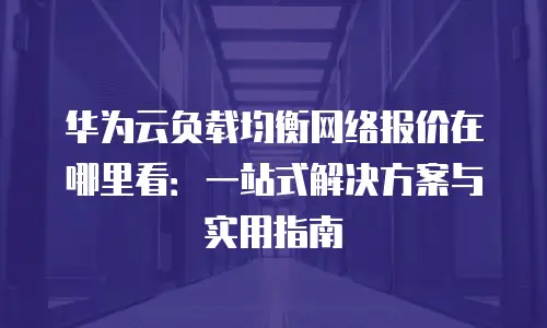 华为云负载均衡网络报价在哪里看：一站式解决方案与实用指南