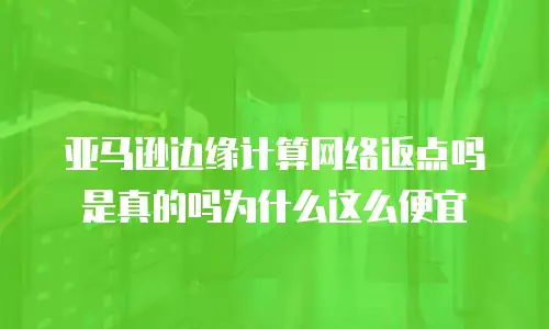 亚马逊边缘计算网络返点吗是真的吗为什么这么便宜