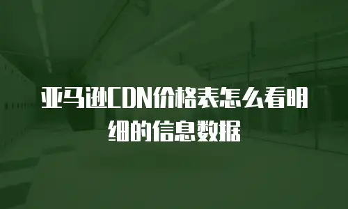 亚马逊CDN价格表怎么看明细的信息数据