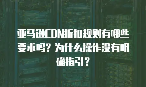 亚马逊CDN折扣规则有哪些要求吗？为什么操作没有明确指引？