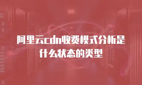 阿里云cdn收费模式分析是什么状态的类型