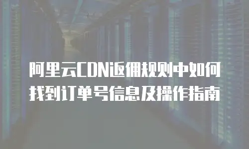 阿里云CDN返佣规则中如何找到订单号信息及操作指南