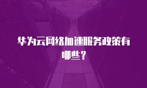 华为云网络加速服务政策有哪些？