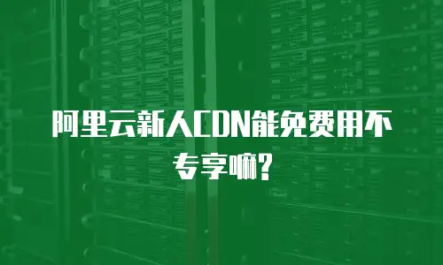 阿里云新人CDN能免费用不专享嘛?