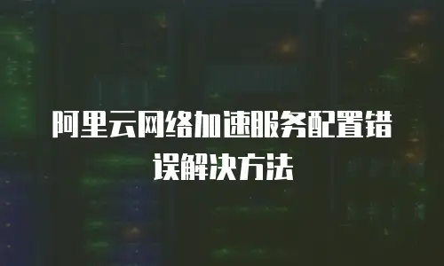 阿里云网络加速服务配置错误解决方法