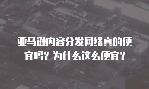 亚马逊内容分发网络真的便宜吗？为什么这么便宜？