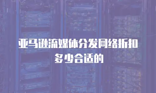 亚马逊流媒体分发网络折扣多少合适的