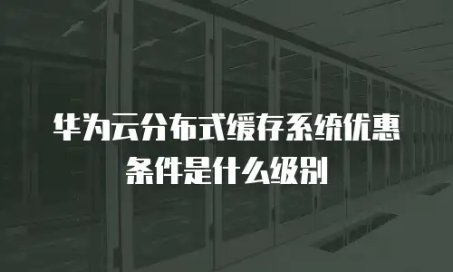 华为云分布式缓存系统优惠条件是什么级别