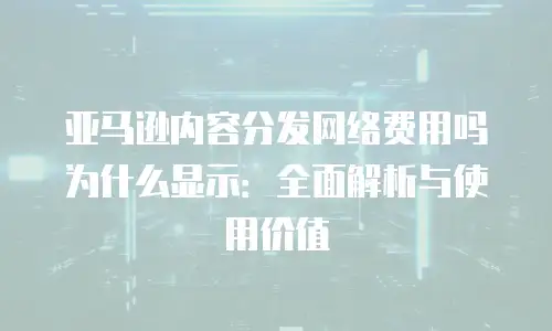 亚马逊内容分发网络费用吗为什么显示：全面解析与使用价值