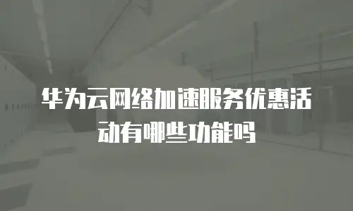 华为云网络加速服务优惠活动有哪些功能吗