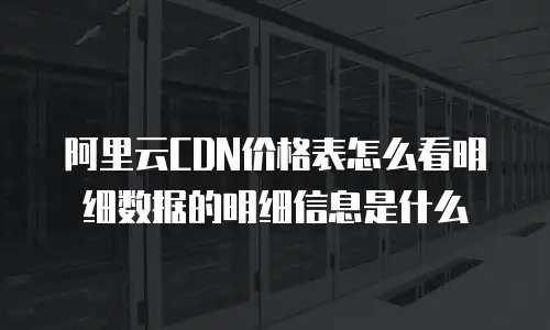 阿里云CDN价格表怎么看明细数据的明细信息是什么