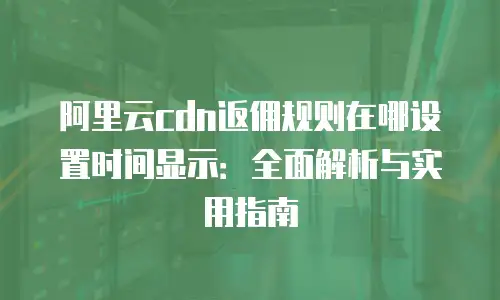 阿里云cdn返佣规则在哪设置时间显示：全面解析与实用指南