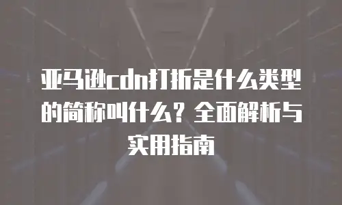 亚马逊cdn打折是什么类型的简称叫什么？全面解析与实用指南