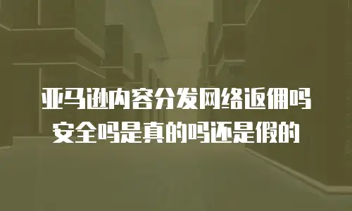 亚马逊内容分发网络返佣吗安全吗是真的吗还是假的