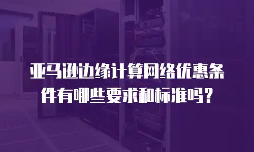 亚马逊边缘计算网络优惠条件有哪些要求和标准吗？