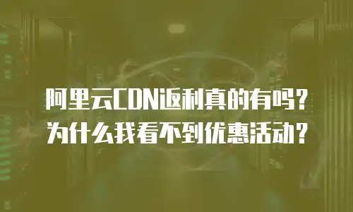 阿里云CDN返利真的有吗？为什么我看不到优惠活动？
