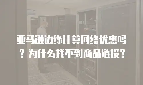 亚马逊边缘计算网络优惠吗？为什么找不到商品链接？
