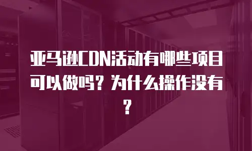 亚马逊CDN活动有哪些项目可以做吗？为什么操作没有？