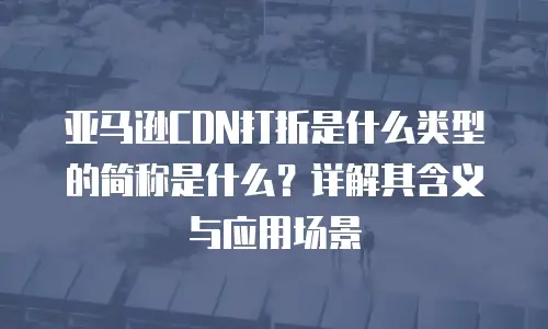 亚马逊CDN打折是什么类型的简称是什么？详解其含义与应用场景