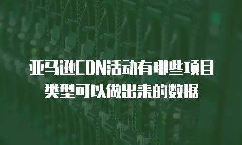 亚马逊CDN活动有哪些项目类型可以做出来的数据