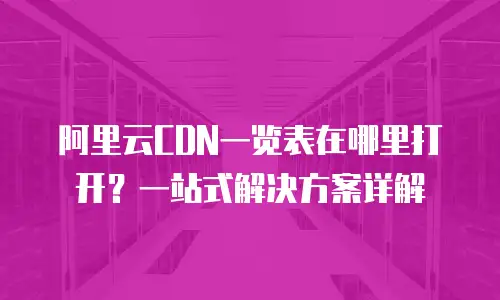 阿里云CDN一览表在哪里打开？一站式解决方案详解