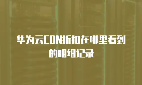 华为云CDN折扣在哪里看到的明细记录