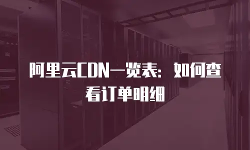 阿里云CDN一览表：如何查看订单明细