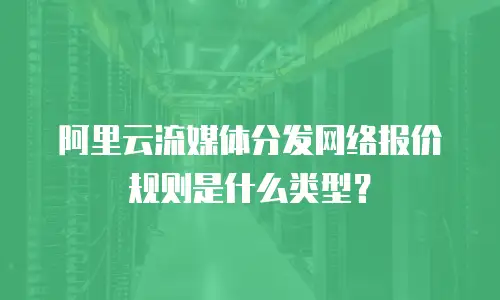 阿里云流媒体分发网络报价规则是什么类型？