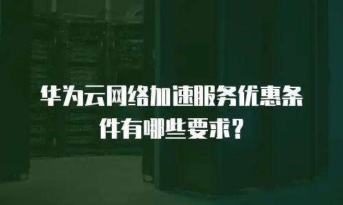 华为云网络加速服务优惠条件有哪些要求？
