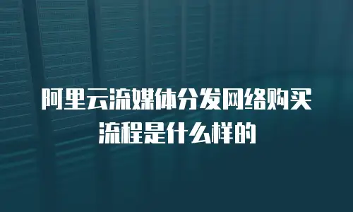 阿里云流媒体分发网络购买流程是什么样的