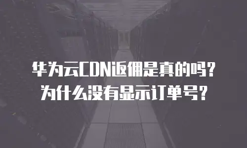 华为云CDN返佣是真的吗？为什么没有显示订单号？