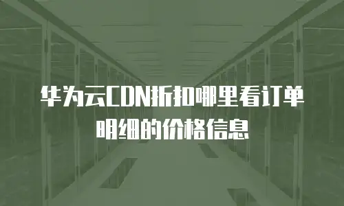 华为云CDN折扣哪里看订单明细的价格信息