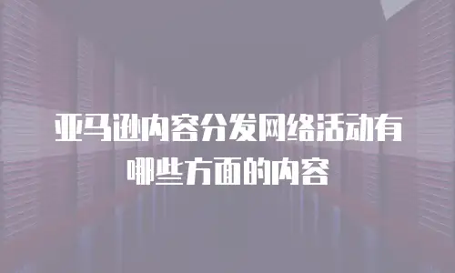 亚马逊内容分发网络活动有哪些方面的内容