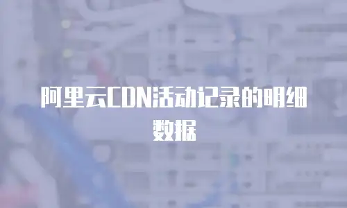 阿里云CDN活动记录的明细数据