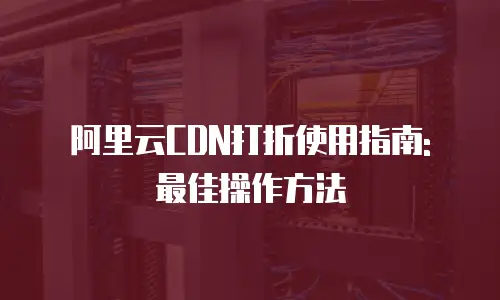 阿里云CDN打折使用指南: 最佳操作方法