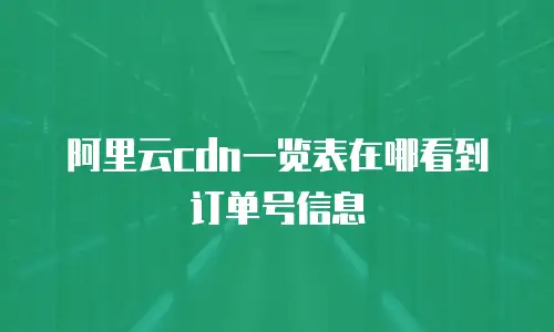 阿里云cdn一览表在哪看到订单号信息