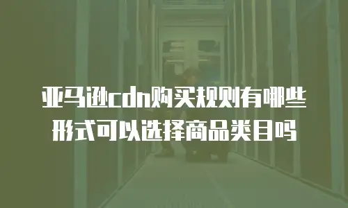亚马逊cdn购买规则有哪些形式可以选择商品类目吗