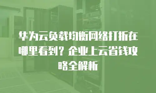 华为云负载均衡网络打折在哪里看到？企业上云省钱攻略全解析