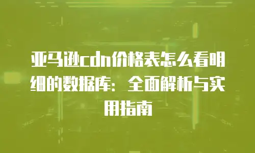 亚马逊cdn价格表怎么看明细的数据库：全面解析与实用指南