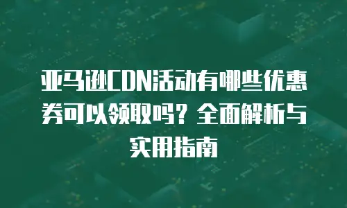 亚马逊CDN活动有哪些优惠券可以领取吗？全面解析与实用指南