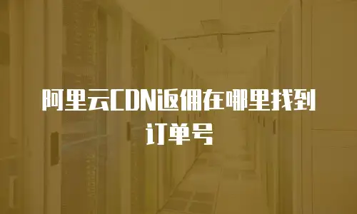 阿里云CDN返佣在哪里找到订单号