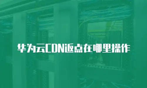 华为云CDN返点在哪里操作