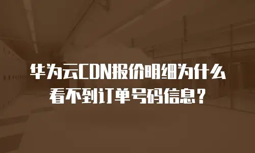 华为云CDN报价明细为什么看不到订单号码信息？