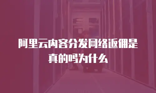 阿里云内容分发网络返佣是真的吗为什么