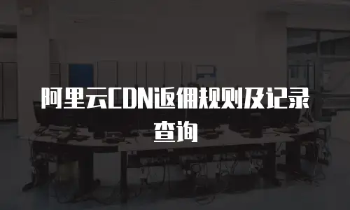 阿里云CDN返佣规则及记录查询