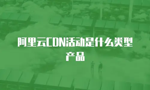 阿里云CDN活动是什么类型产品