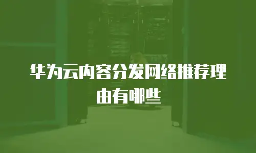 华为云内容分发网络推荐理由有哪些