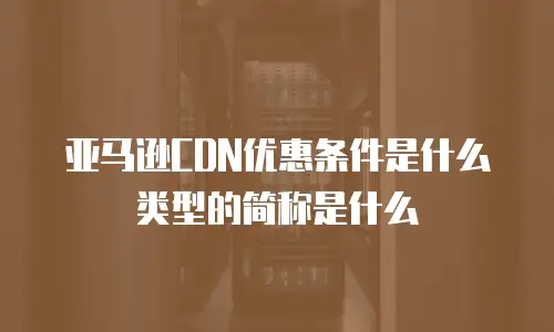 亚马逊CDN优惠条件是什么类型的简称是什么