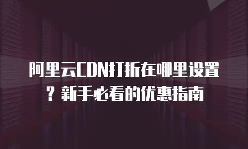 阿里云CDN打折在哪里设置？新手必看的优惠指南