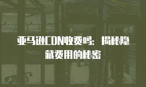 亚马逊CDN收费吗：揭秘隐藏费用的秘密